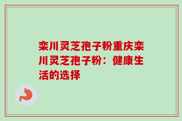 栾川灵芝孢子粉重庆栾川灵芝孢子粉:健康生活的选择 栾川灵芝孢子粉重庆栾川灵芝孢子粉:健康生活的选择
