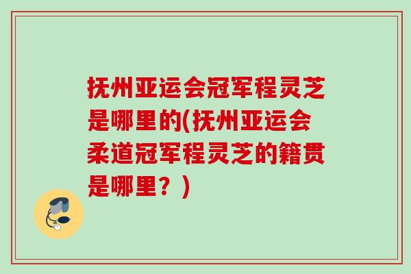 抚州亚运会冠军程灵芝是哪里的(抚州亚运会柔道冠军程灵芝的籍贯是哪里?) 抚州亚运会冠军程灵芝是哪里的(抚州亚运会柔道冠军程灵芝的籍贯是哪里?)