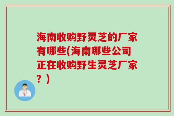 海南收购野灵芝的厂家有哪些(海南哪些公司正在收购野生灵芝厂家?) 海南收购野灵芝的厂家有哪些(海南哪些公司正在收购野生灵芝厂家?)