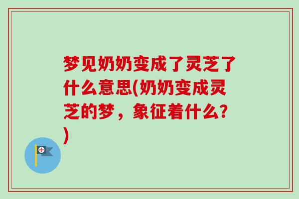 梦见奶奶变成了灵芝了什么意思(奶奶变成灵芝的梦，象征着什么？)
