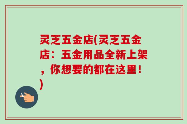灵芝五金店(灵芝五金店:五金用品全新上架,你想要的都在这里!) 灵芝五金店(灵芝五金店:五金用品全新上架,你想要的都在这里!)