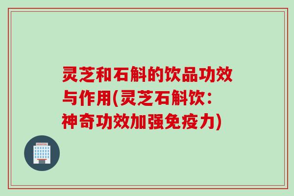 灵芝和石斛的饮品功效与作用(灵芝石斛饮：神奇功效加强免疫力)