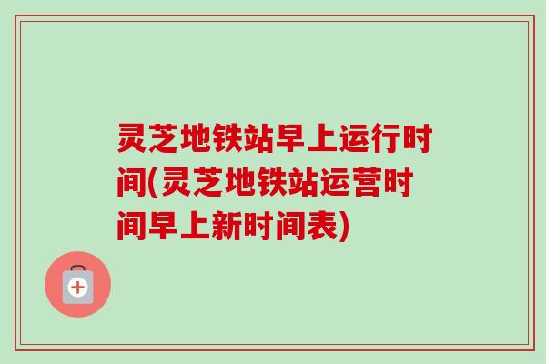 灵芝地铁站早上运行时间(灵芝地铁站运营时间早上新时间表)