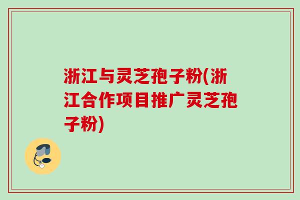 浙江与灵芝孢子粉(浙江合作项目推广灵芝孢子粉)