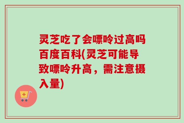 灵芝吃了会嘌呤过高吗百度百科(灵芝可能导致嘌呤升高，需注意摄入量)