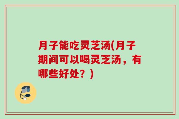 月子能吃灵芝汤(月子期间可以喝灵芝汤，有哪些好处？)