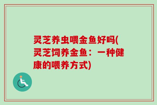 灵芝养虫喂金鱼好吗(灵芝饲养金鱼：一种健康的喂养方式)