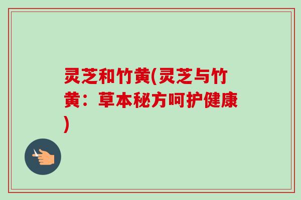 灵芝和竹黄(灵芝与竹黄：草本秘方呵护健康)