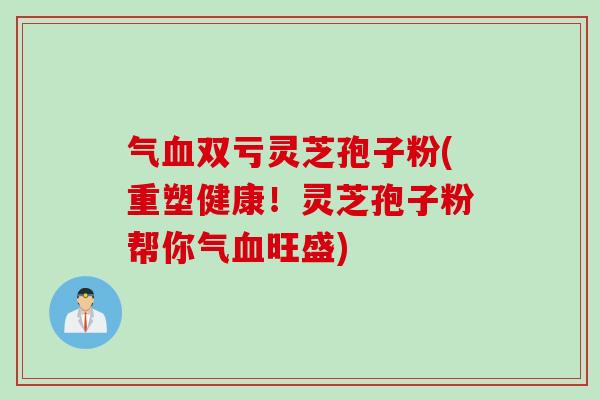 气双亏灵芝孢子粉(重塑健康！灵芝孢子粉帮你气旺盛)