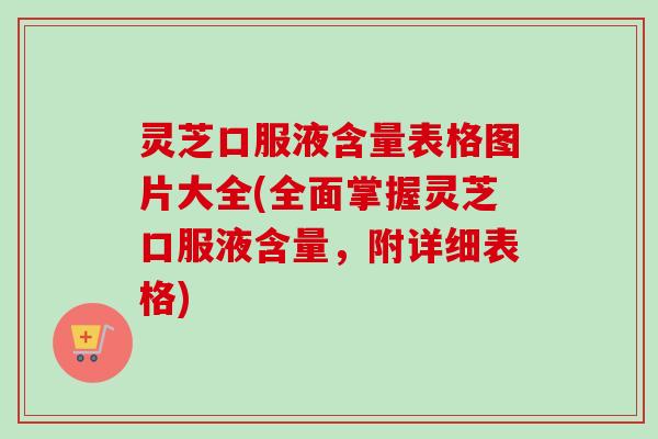 灵芝口服液含量表格图片大全(全面掌握灵芝口服液含量,附详细表格) 灵芝口服液含量表格图片大全(全面掌握灵芝口服液含量,附详细表格)