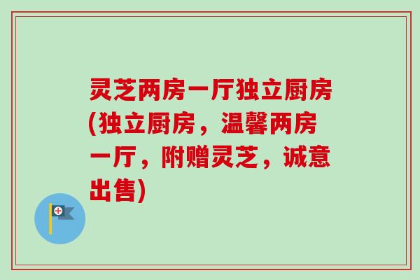 灵芝两房一厅独立厨房(独立厨房，温馨两房一厅，附赠灵芝，诚意出售)