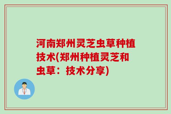 河南郑州灵芝虫草种植技术(郑州种植灵芝和虫草：技术分享)