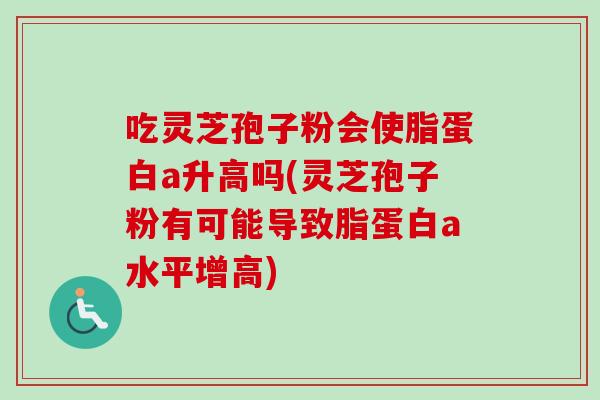 吃灵芝孢子粉会使脂蛋白a升高吗(灵芝孢子粉有可能导致脂蛋白a水平增高)