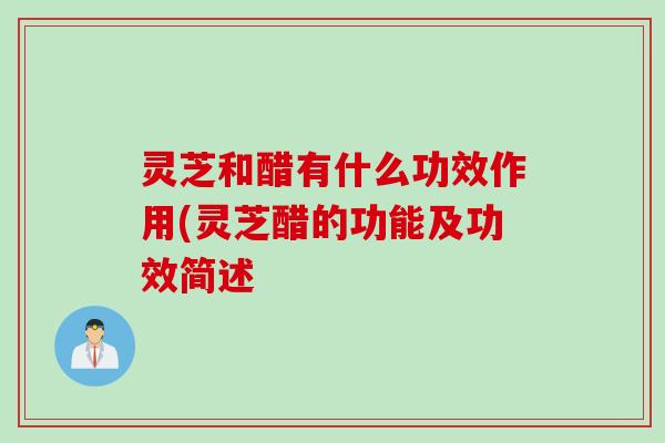 灵芝和醋有什么功效作用(灵芝醋的功能及功效简述 灵芝和醋有什么功效作用(灵芝醋的功能及功效简述
