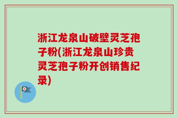 浙江龙泉山破壁灵芝孢子粉(浙江龙泉山珍贵灵芝孢子粉开创销售纪录)