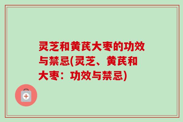 灵芝和黄芪大枣的功效与禁忌(灵芝、黄芪和大枣：功效与禁忌)