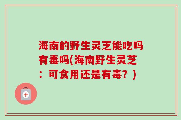 海南的野生灵芝能吃吗有毒吗(海南野生灵芝:可食用还是有毒?) 海南的野生灵芝能吃吗有毒吗(海南野生灵芝:可食用还是有毒?)