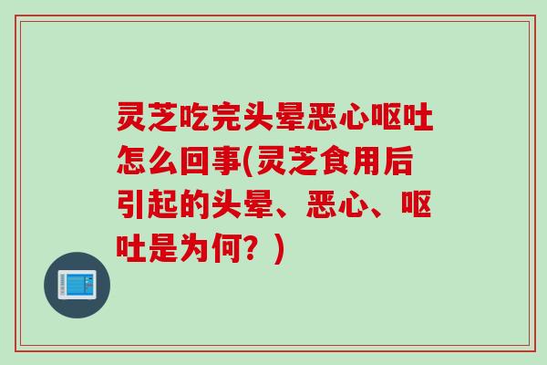 灵芝吃完头晕恶心呕吐怎么回事(灵芝食用后引起的头晕、恶心、呕吐是为何？)
