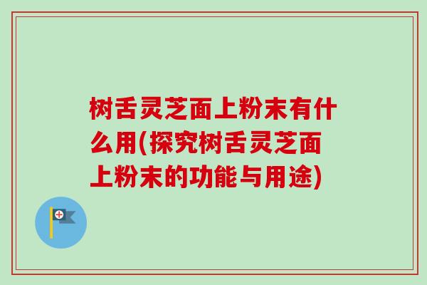树舌灵芝面上粉末有什么用(探究树舌灵芝面上粉末的功能与用途)