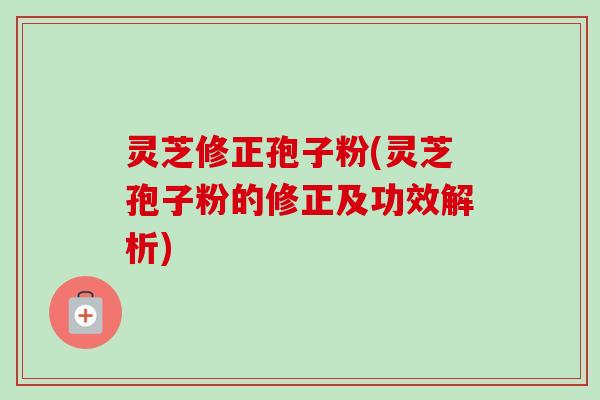 灵芝修正孢子粉(灵芝孢子粉的修正及功效解析) 灵芝修正孢子粉(灵芝孢子粉的修正及功效解析)