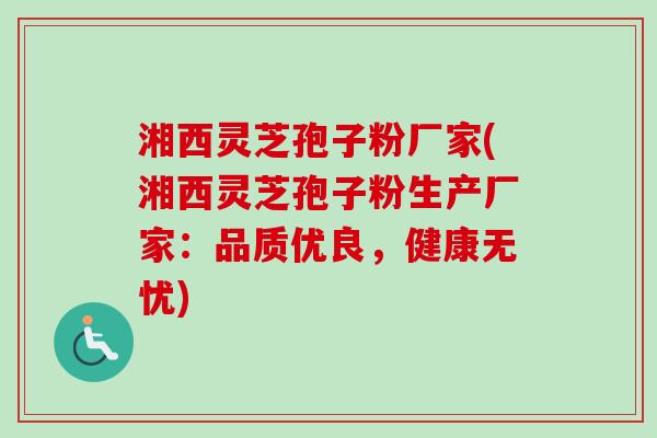 湘西灵芝孢子粉厂家(湘西灵芝孢子粉生产厂家：品质优良，健康无忧)