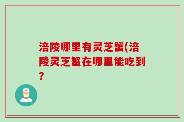 涪陵哪里有灵芝蟹(涪陵灵芝蟹在哪里能吃到? 涪陵哪里有灵芝蟹(涪陵灵芝蟹在哪里能吃到?
