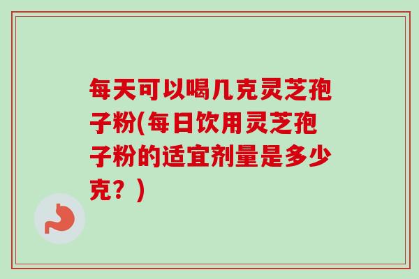 每天可以喝几克灵芝孢子粉(每日饮用灵芝孢子粉的适宜剂量是多少克？)