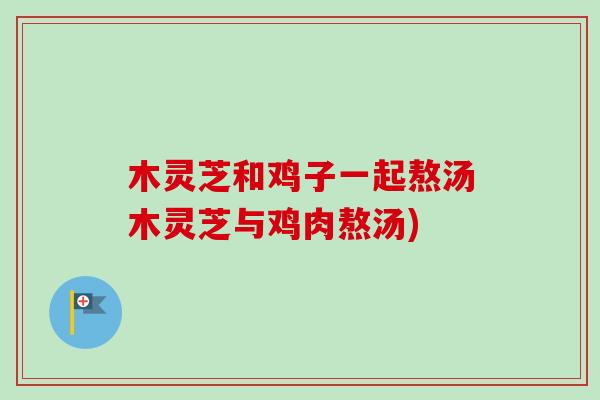 木灵芝和鸡子一起熬汤木灵芝与鸡肉熬汤)
