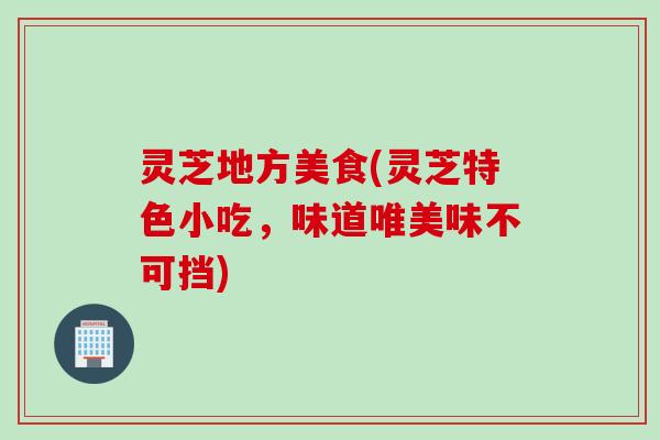 灵芝地方美食(灵芝特色小吃，味道唯美味不可挡)