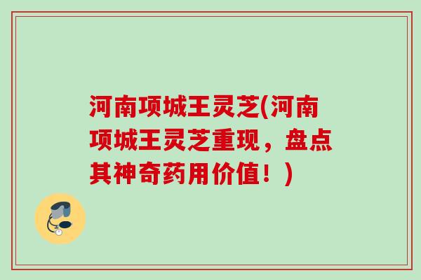 河南项城王灵芝(河南项城王灵芝重现，盘点其神奇药用价值！)