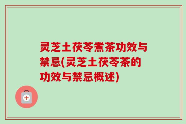 灵芝土茯苓煮茶功效与禁忌(灵芝土茯苓茶的功效与禁忌概述)