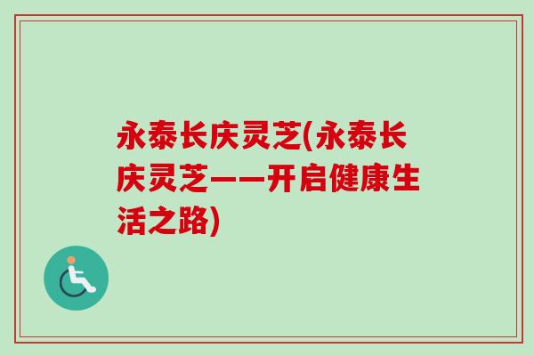 永泰长庆灵芝(永泰长庆灵芝——开启健康生活之路) 永泰长庆灵芝(永泰长庆灵芝——开启健康生活之路)