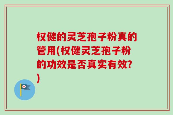 权健的灵芝孢子粉真的管用(权健灵芝孢子粉的功效是否真实有效？)