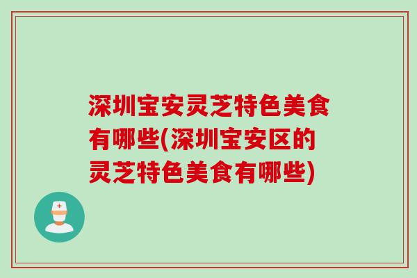 深圳宝安灵芝特色美食有哪些(深圳宝安区的灵芝特色美食有哪些)