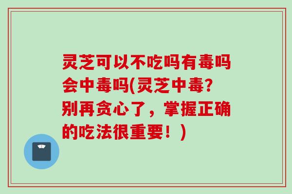 灵芝可以不吃吗有毒吗会中毒吗(灵芝中毒？别再贪心了，掌握正确的吃法很重要！)