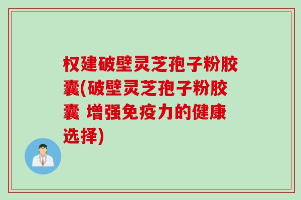 权建破壁灵芝孢子粉胶囊(破壁灵芝孢子粉胶囊 增强免疫力的健康选择)