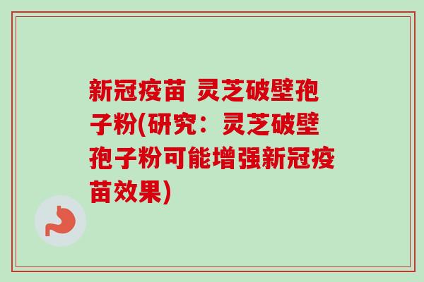 新冠疫苗 灵芝破壁孢子粉(研究：灵芝破壁孢子粉可能增强新冠疫苗效果)