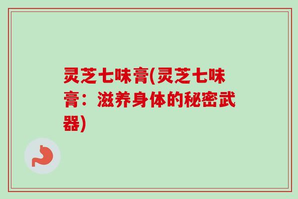 灵芝七味膏(灵芝七味膏：滋养身体的秘密武器)