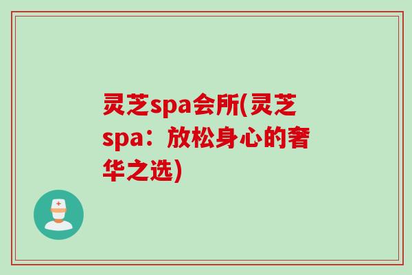 灵芝spa会所(灵芝spa：放松身心的奢华之选)