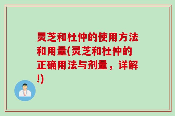 灵芝和杜仲的使用方法和用量(灵芝和杜仲的正确用法与剂量，详解!)