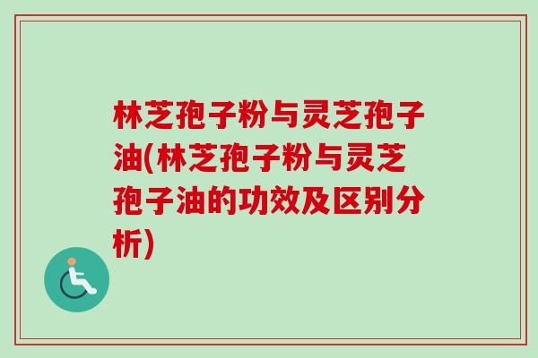林芝孢子粉与灵芝孢子油(林芝孢子粉与灵芝孢子油的功效及区别分析) 林芝孢子粉与灵芝孢子油(林芝孢子粉与灵芝孢子油的功效及区别分析)