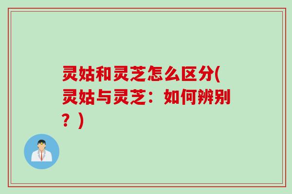灵姑和灵芝怎么区分(灵姑与灵芝：如何辨别？)