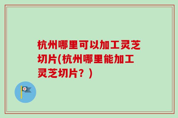 杭州哪里可以加工灵芝切片(杭州哪里能加工灵芝切片?) 杭州哪里可以加工灵芝切片(杭州哪里能加工灵芝切片?)