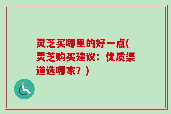 灵芝买哪里的好一点(灵芝购买建议：优质渠道选哪家？)