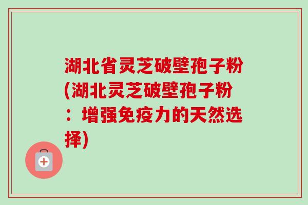 湖北省灵芝破壁孢子粉(湖北灵芝破壁孢子粉：增强免疫力的天然选择)