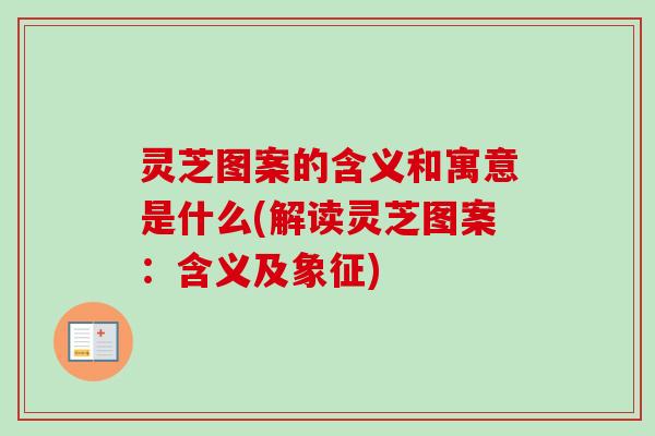 灵芝图案的含义和寓意是什么(解读灵芝图案：含义及象征)