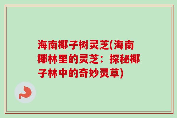 海南椰子树灵芝(海南椰林里的灵芝:探秘椰子林中的奇妙灵草) 海南椰子树灵芝(海南椰林里的灵芝:探秘椰子林中的奇妙灵草)