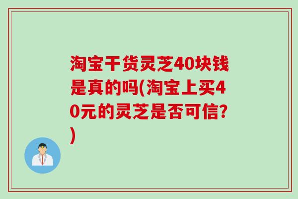 淘宝干货灵芝40块钱是真的吗(淘宝上买40元的灵芝是否可信?) 淘宝干货灵芝40块钱是真的吗(淘宝上买40元的灵芝是否可信?)