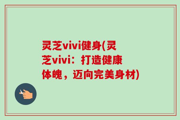 灵芝vivi健身(灵芝vivi：打造健康体魄，迈向完美身材)