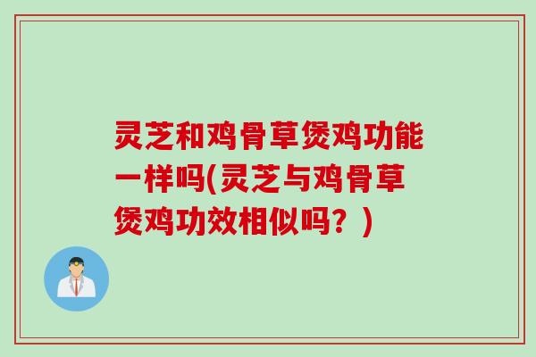 灵芝和鸡骨草煲鸡功能一样吗(灵芝与鸡骨草煲鸡功效相似吗?) 灵芝和鸡骨草煲鸡功能一样吗(灵芝与鸡骨草煲鸡功效相似吗?)